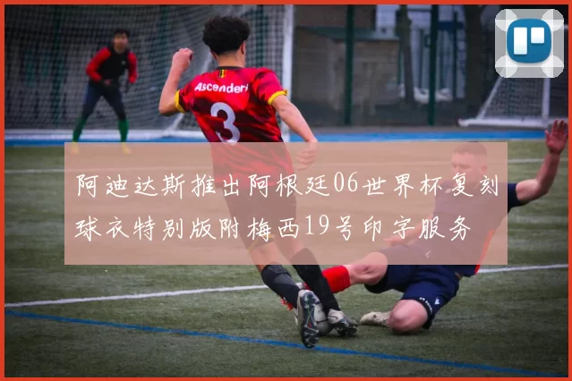 阿迪达斯推出阿根廷06世界杯复刻球衣特别版附梅西19号印字服务