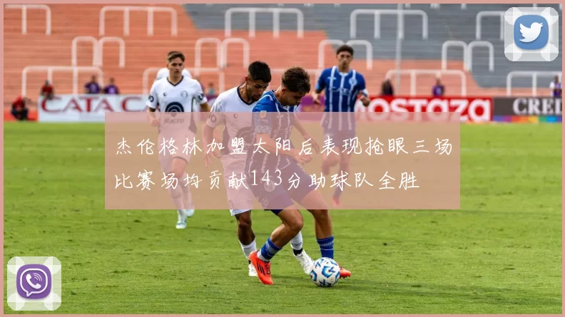 杰伦格林加盟太阳后表现抢眼三场比赛场均贡献143分助球队全胜