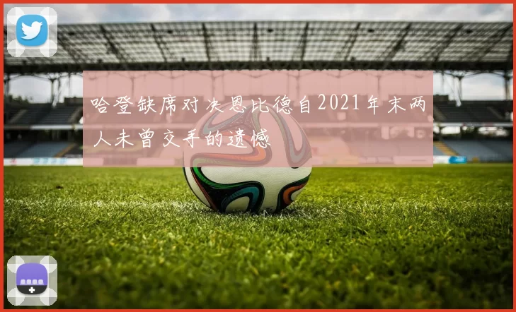 哈登缺席对决恩比德自2021年末两人未曾交手的遗憾