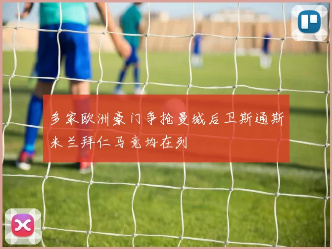 多家欧洲豪门争抢曼城后卫斯通斯米兰拜仁马竞均在列