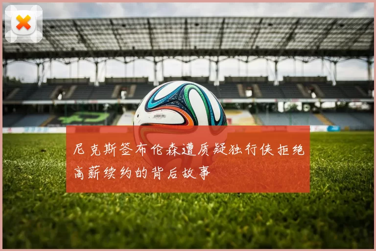 尼克斯签布伦森遭质疑独行侠拒绝高薪续约的背后故事