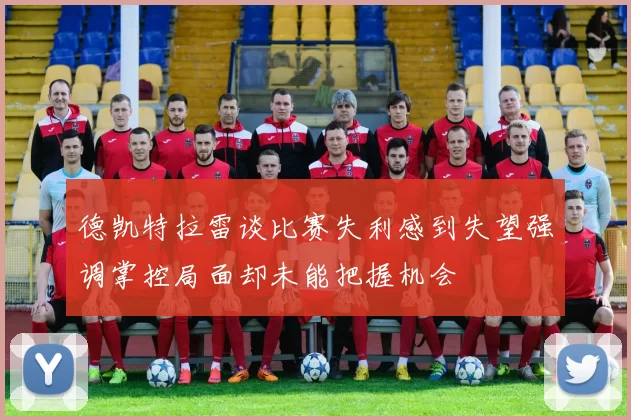 德凯特拉雷谈比赛失利感到失望强调掌控局面却未能把握机会