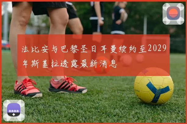 法比安与巴黎圣日耳曼续约至2029年斯基拉透露最新消息